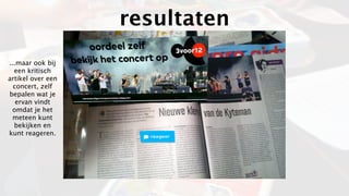 resultaten
...maar ook bij
  een kritisch
artikel over een
  concert, zelf
bepalen wat je
   ervan vindt
 omdat je het
  meteen kunt
  bekijken en
kunt reageren.
 