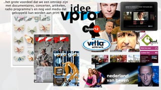 ..het grote voordeel dat we een omroep zijn

                                              idee
  met documentaires, concerten, artikelen,
  radio programma’s en nog veel media dat
       gekoppeld kan worden aan print
 