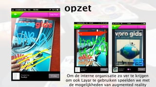 opzet




Om de interne organisatie zo ver te krijgen
om ook Layar te gebruiken speelden we met
 de mogelijkheden van augmented reality
 