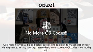 opzet




 Ook hielp het vooral bij de beeldredacties om duidelijk te maken dat er voor
de augmented reality van Layar geen design-verstorende QRcodes meer nodig
                                     zijn.
 