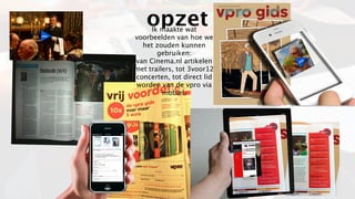 opzet
            Ik maakte wat
play
       voorbeelden van hoe we
         het zouden kunnen
              gebruiken:
       van Cinema.nl artikelen     pl
                                      ay


       met trailers, tot 3voor12
       concerten, tot direct lid
       worden van de vpro via
                mobiel.
 