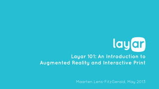 Layar 101: An Introduction to
Augmented Reality and Interactive Print
Maarten Lens-FitzGerald, May 2013
 