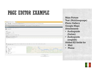Main Picture
Text (Multilanguage)
Photo Gallery
Google Maps
Attachments
? Audioguide
(Italian)
? Audioguide
(english)
Added K2 fields for
? Mail
? Phone
 