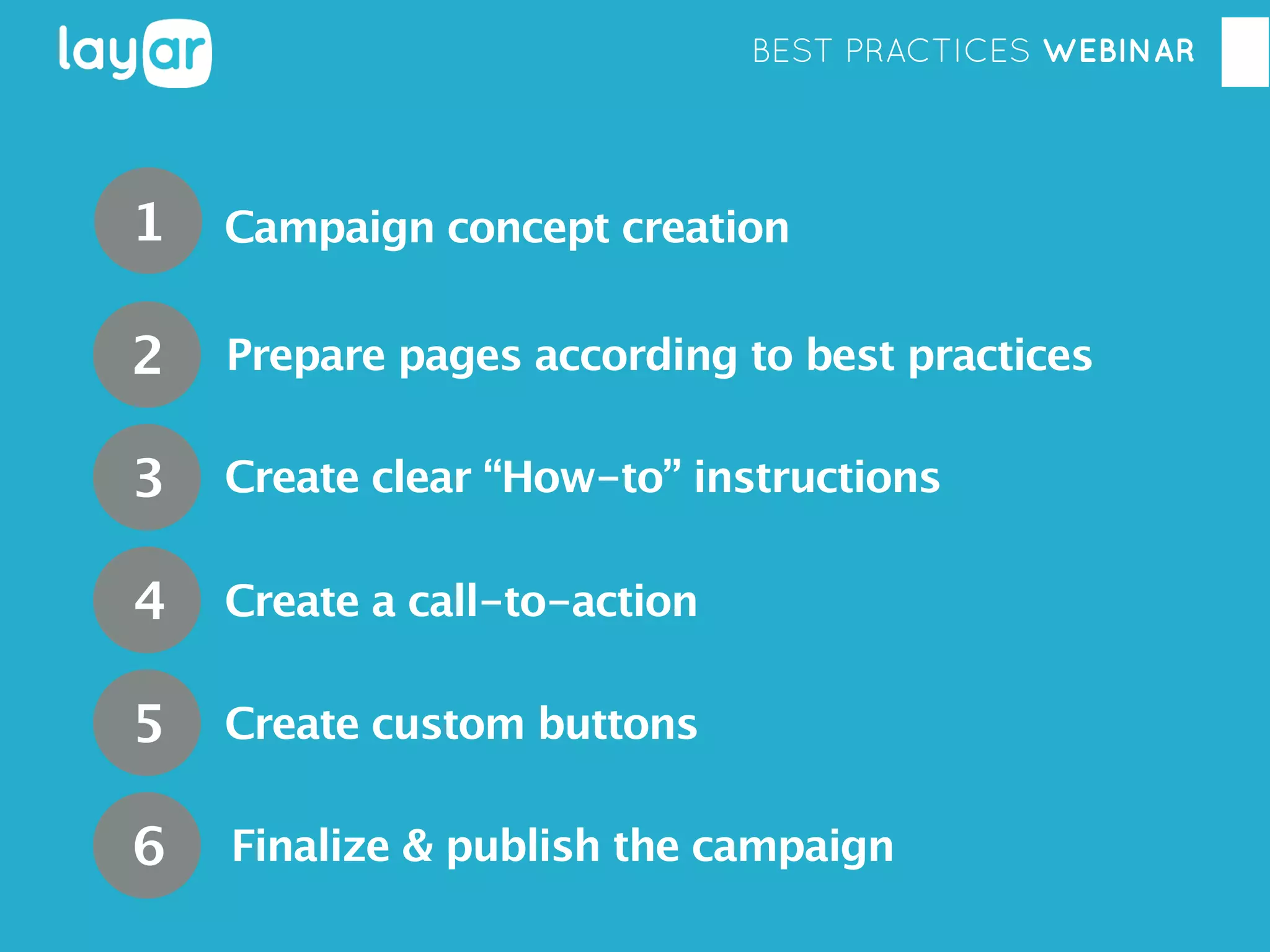 BEST PRACTICES WEBINAR

1

Campaign concept creation

2

Prepare pages according to best practices

3

Create clear “How-to” instructions

4

Create a call-to-action

5

Create custom buttons

6

Finalize & publish the campaign

 