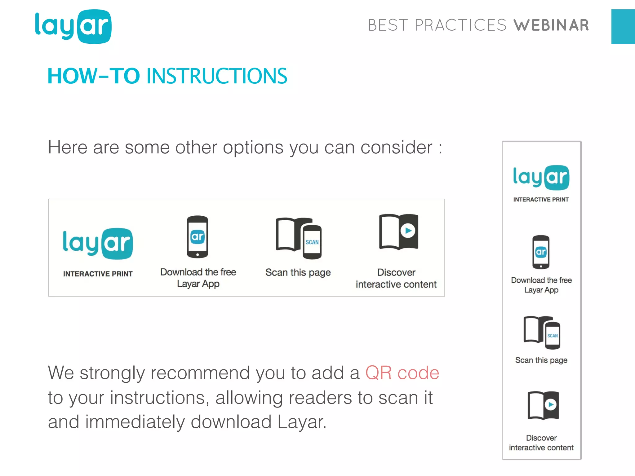 BEST PRACTICES WEBINAR

HOW-TO INSTRUCTIONS
Here are some other options you can consider :

We strongly recommend you to add a QR code
to your instructions, allowing readers to scan it
and immediately download Layar.

 