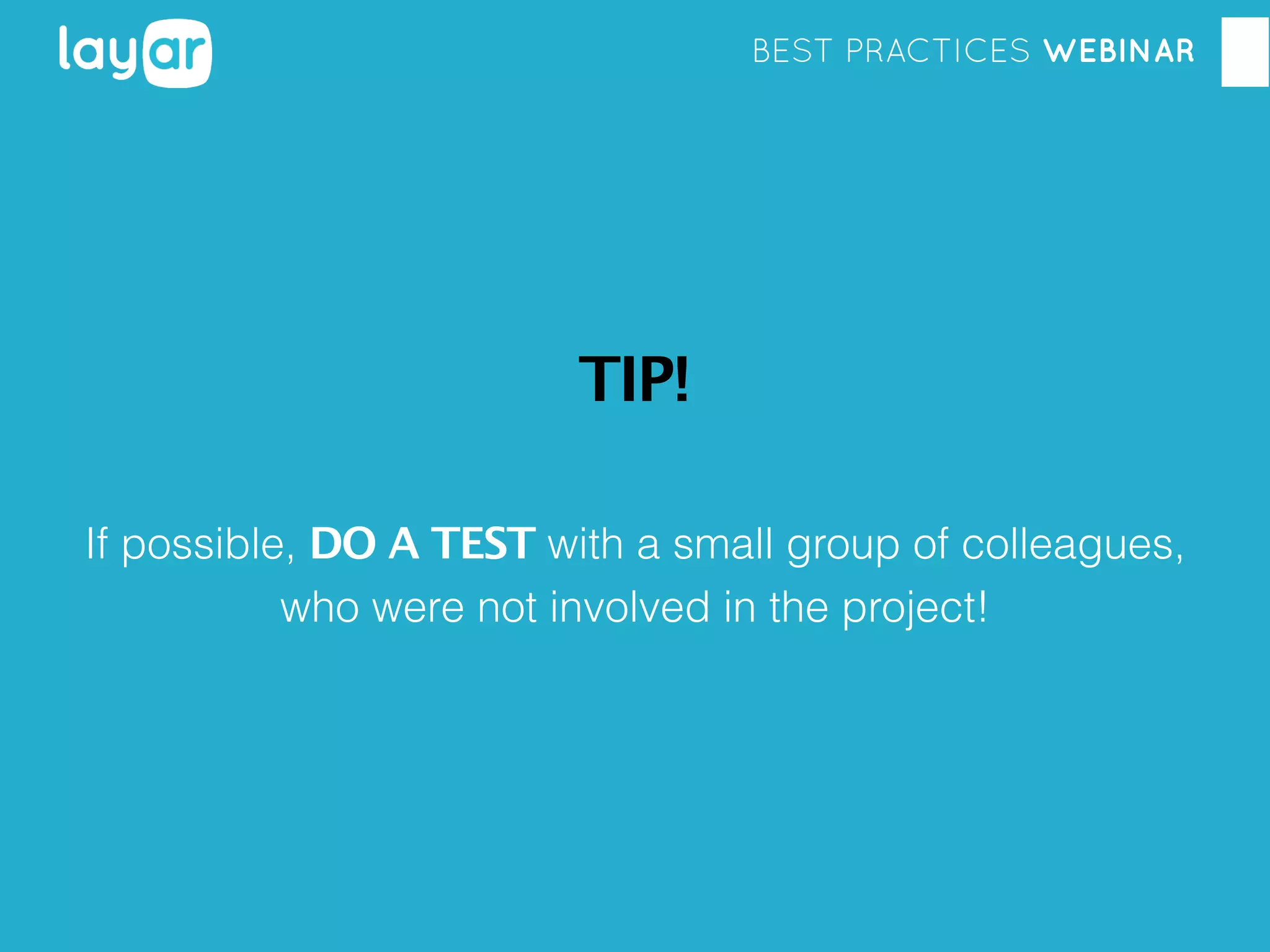 BEST PRACTICES WEBINAR

TIP!
If possible, DO A TEST with a small group of colleagues,
who were not involved in the project!

 