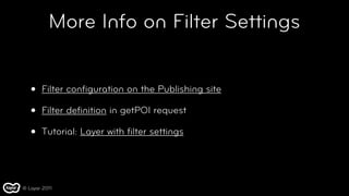 More Info on Filter Settings


   •   Filter conﬁguration on the Publishing site

   •   Filter deﬁnition in getPOI request

   •   Tutorial: Layer with ﬁlter settings




© Layar 2011
 