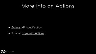 More Info on Actions


   •   Actions API speciﬁcation

   •   Tutorial: Layer with Actions




© Layar 2011
 