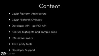 Content
   •   Layar Platform Architecture

   •   Layar Features Overview

   •   Developer API - getPOI API

   •   Feature highlights and sample code

   •   Interactive layers

   •   Third party tools

   •   Developer Support
© Layar 2011
 