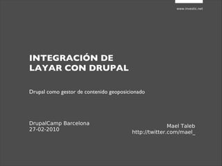 www.investic.net INTEGRACIÓN DE LAYAR CON DRUPAL Mael Taleb http://twitter.com/mael_ Drupal como gestor de contenido geoposicionado DrupalCamp Barcelona 27-02-2010 