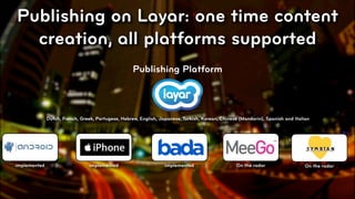 Publishing on Layar: one time content
  creation, all platforms supported
                                                    Publishing Platform



              Dutch, French, Greek, Portugese, Hebrew, English, Japanese, Turkish, Korean, Chinese (Mandarin), Spanish and Italian




implemented                     implemented                       Implemented                    On the radar                   On the radar




                                                                                                                                      © 2010, Layar B.V.
 