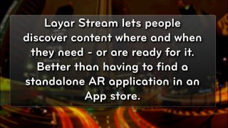 Layar Stream lets people
discover content where and when
 they need - or are ready for it.
   Better than having to ﬁnd a
standalone AR application in an
            App store.

                                    © 2010, Layar B.V.
 