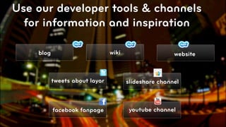 Use our developer tools & channels
  for information and inspiration

    blog                        wiki                   website



           tweets about layar          slideshare channel



           facebook fanpage             youtube channel

                                                                 © 2010, Layar B.V.
 