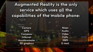 Augmented Reality is the only
   service which uses all the
capabilities of the mobile phone:

      Camera           Maps
        GPS            Audio
     Compass           Video
      Internet          Calls
   Accelerometer        SMS
    3D graphics        E-mail

                                    © 2010, Layar B.V.
 