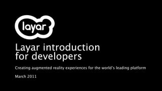 Layar introduction
for developers
Creating augmented reality experiences for the world’s leading platform

March 2011
 
