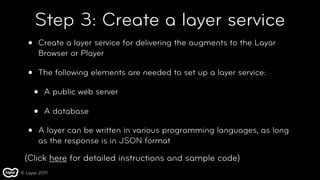 Step 3: Create a layer service
   •   Create a layer service for delivering the augments to the Layar
       Browser or Pl...