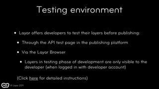 Testing environment

   •    Layar offers developers to test their layers before publishing:

       •   Through the API t...