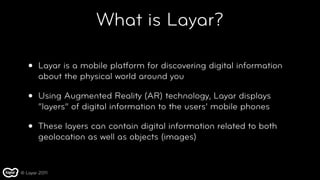 What is Layar?

   •   Layar is a mobile platform for discovering digital information
       about the physical world arou...