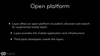 Open platform

   •   Layar offers an open platform to publish, discover and search
       for augmented reality layers

 ...