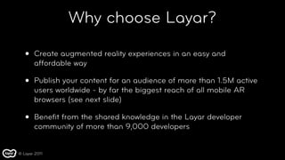 Why choose Layar?

   •   Create augmented reality experiences in an easy and
       affordable way

   •   Publish your c...
