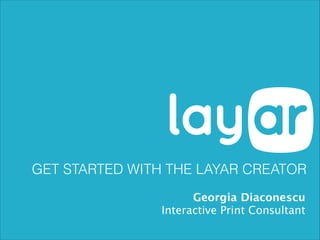 GET STARTED WITH THE LAYAR CREATOR
Georgia Diaconescu
Interactive Print Consultant
 