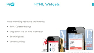 © 2014, Layar B.V. STRICTLY Confidential and Proprietary
HTML Widgets
Make everything interactive and dynamic: !
• Polls/ Quizzes/ Ratings!
• Drop-down lists for more information!
• Shopping carts!
• Dynamic pricing
 