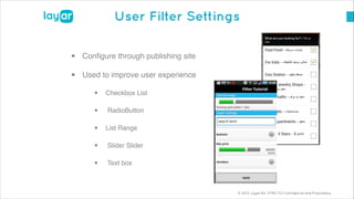 © 2013, Layar B.V. STRICTLY Confidential and Proprietary
User Filter Settings
• Conﬁgure through publishing site!
• Used to improve user experience!
• Checkbox List!
• RadioButton !
• List Range!
• Slider Slider!
• Text box
 