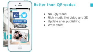 Better than QR-codes
●
●
●
●

No ugly visual
Rich media like video and 3D
Update after publishing
Wow effect

 