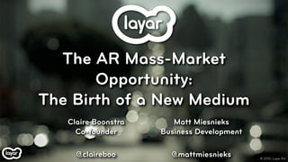 The AR Mass-Market
       Opportunity:
The Birth of a New Medium
   Claire Boonstra      Matt Miesnieks
     Co-founder      Business Development

     @claireboo        @mattmiesnieks       © 2010, Layar B.V.
 