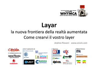 Layar
    la nuova frontiera della realtà aumentata
           Come crearvi il vostro layer
                                                    Andrea Piovani - www.cesvin.com

                        Con il patrocinio di      Sponsor               Media Partner


in collaborazione con
 