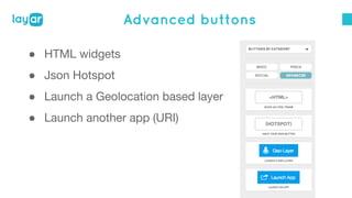 Advanced buttons 
● HTML widgets 
● Json Hotspot 
● Launch a Geolocation based layer 
● Launch another app (URI) 
 
