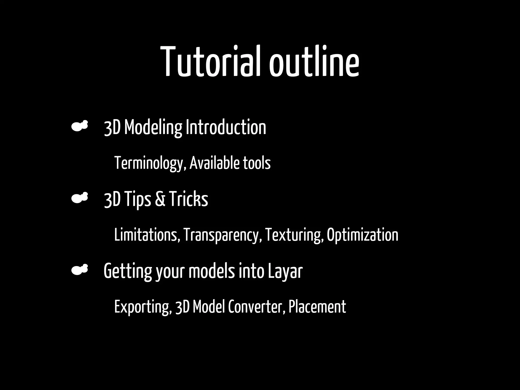 Tutorial outline
    3D Modeling Introduction
•    Terminology, Available tools

    3D Tips & Tricks
•    Limitations, Transparency, Texturing, Optimization

    Getting your models into Layar
•    Exporting, 3D Model Converter, Placement
 