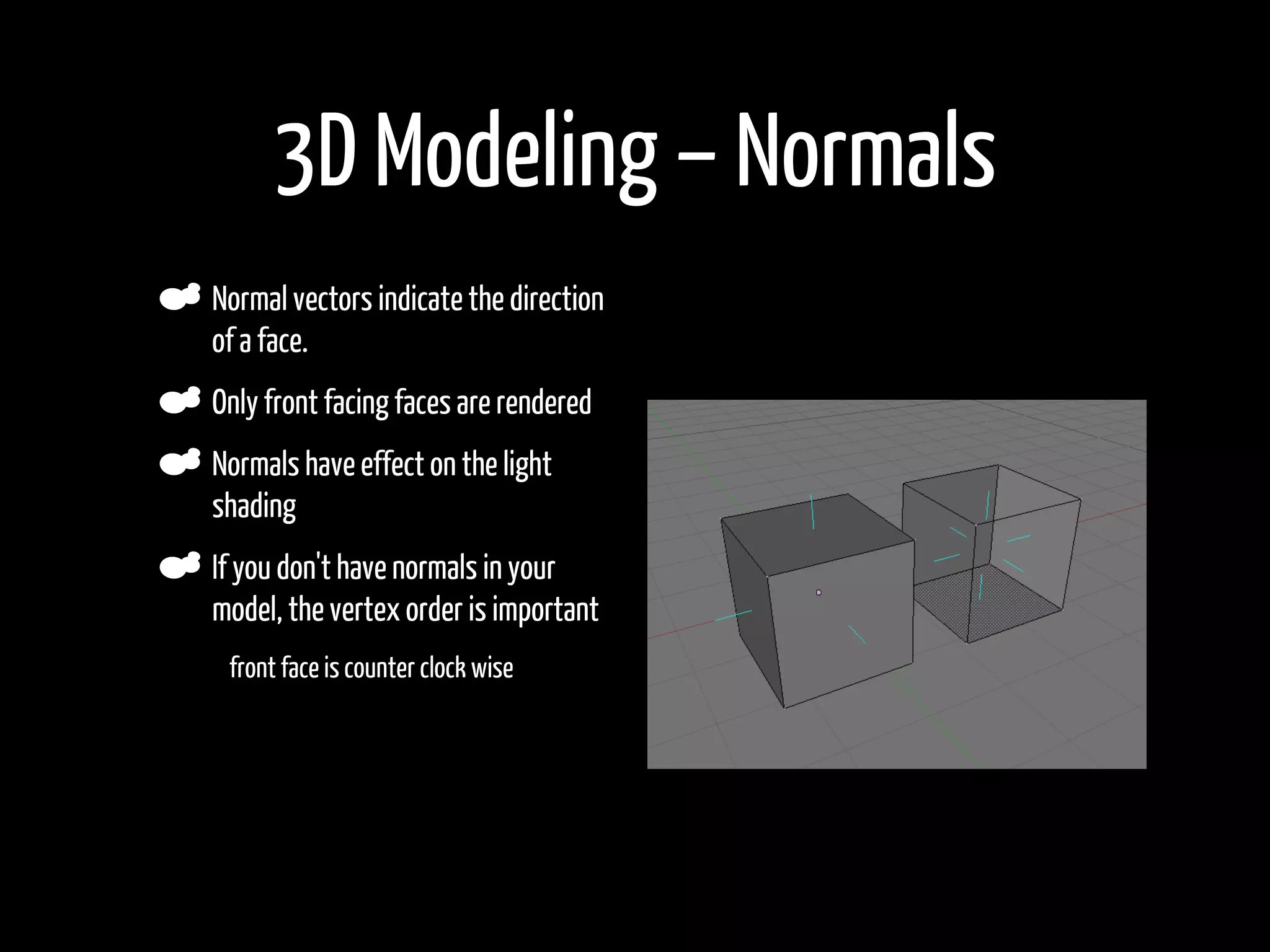 3D Modeling – Normals
    Normal vectors indicate the direction
    of a face.
    Only front facing faces are rendered
    Normals have effect on the light
    shading
    If you don't have normals in your
    model, the vertex order is important
•    front face is counter clock wise
 