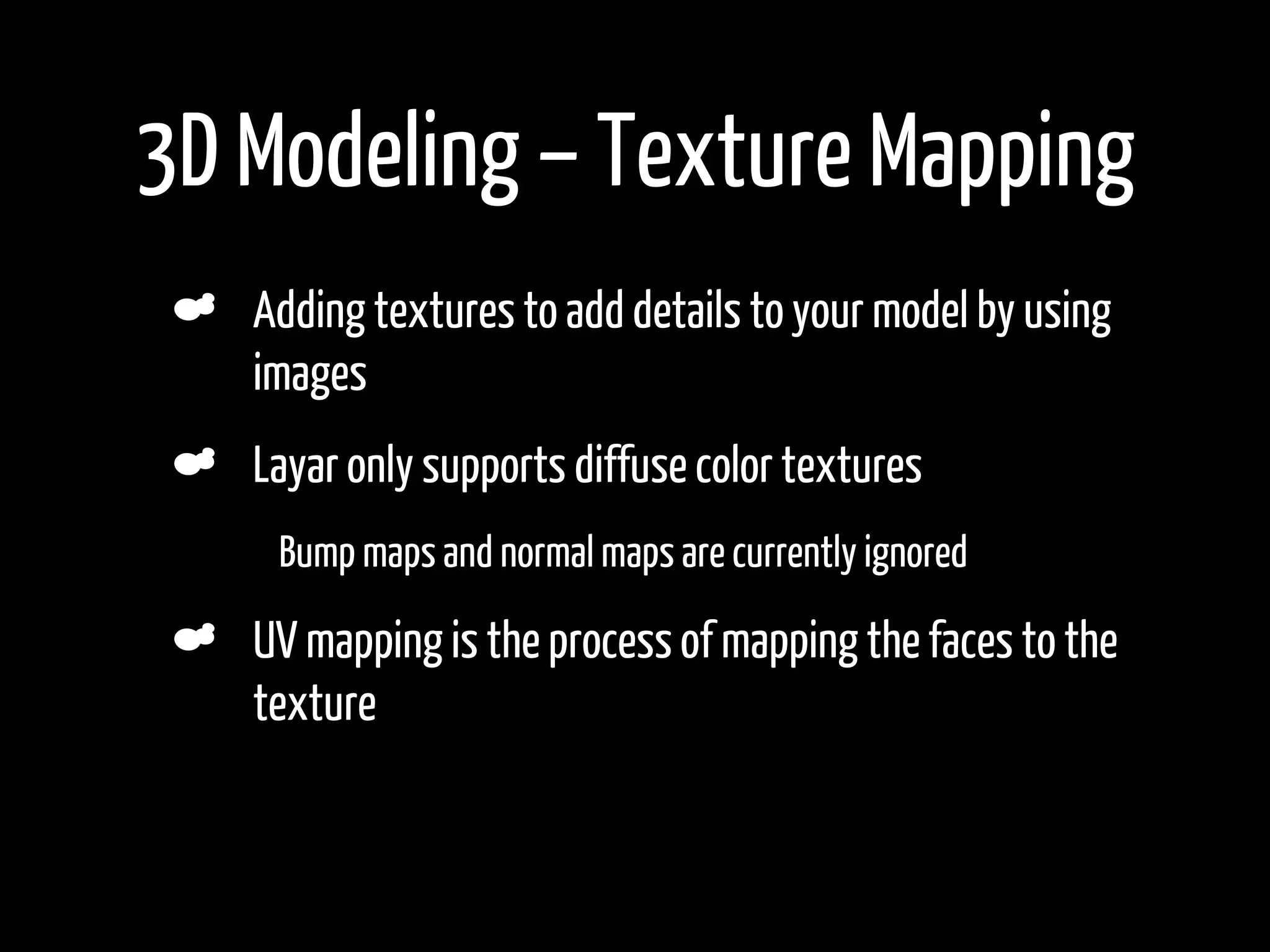 3D Modeling – Texture Mapping
     Adding textures to add details to your model by using
     images
     Layar only supports diffuse color textures
 •    Bump maps and normal maps are currently ignored

     UV mapping is the process of mapping the faces to the
     texture
 