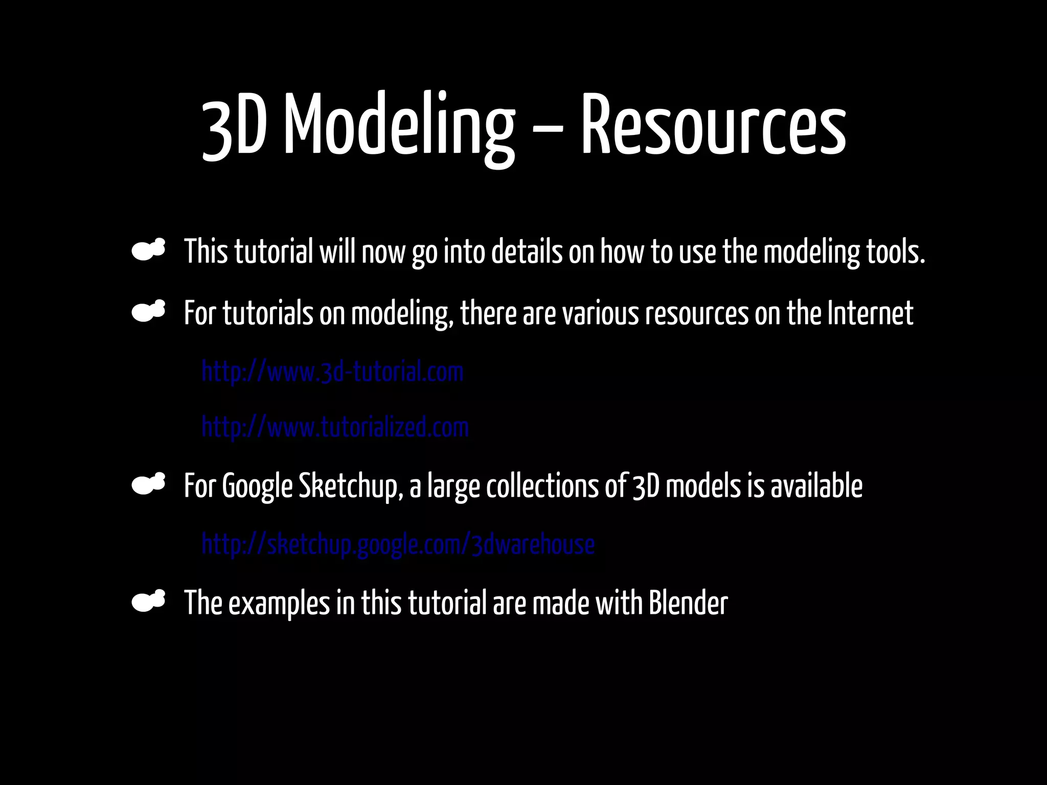 3D Modeling – Resources
    This tutorial will now go into details on how to use the modeling tools.
    For tutorials on modeling, there are various resources on the Internet
•    http://www.3d-tutorial.com
•    http://www.tutorialized.com

    For Google Sketchup, a large collections of 3D models is available
•    http://sketchup.google.com/3dwarehouse

    The examples in this tutorial are made with Blender
 