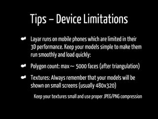 Tips – Device Limitations
    Layar runs on mobile phones which are limited in their
    3D performance. Keep your models ...