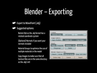 Blender – Exporting
    Export to Wavefront (.obj)
    Suggested options:
•    Rotate X90 as the .obj format has a
     ro...