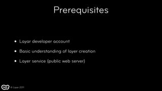 Prerequisites


   •   Layar developer account

   •   Basic understanding of layer creation

   •   Layer service (public web server)




© Layar 2011
 