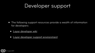 Developer support

   •   The following support resources provide a wealth of information
       for developers:

       •   Layar developer wiki

       •   Layar developer support environment




© Layar 2011
 