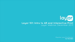 Layar 101: Intro to AR and Interactive Print
Layar Webinar, December 2013

Maarten Lens-FitzGerald,
Co-founder

 