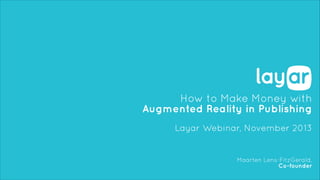 How to Make Money with
Augmented Reality in Publishing
!

Layar Webinar, November 2013

Maarten Lens-FitzGerald,
Co-founder

 