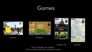 Games




Pacman               3D Maze



                                               Splinter Cell   Conquar
               Pick 2 examples per category
         Come up with one for your company or client
 