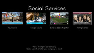 Social Services


Foursquare       Tweeps around           Building bocks together   Rolling Stones




                   Pick 2 examples per category
             Come up with one for your company or client
 