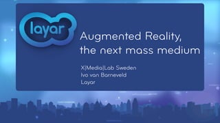 Augmented Reality,
the next mass medium
X|Media|Lab Sweden
Ivo van Barneveld
Layar
 