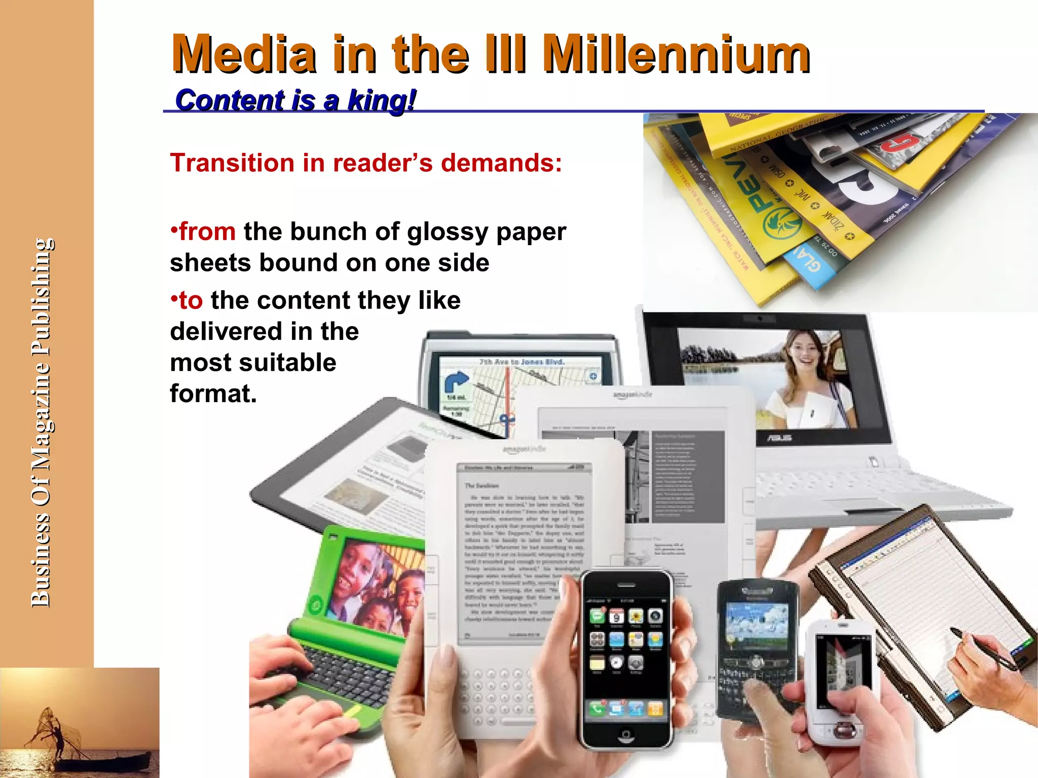 Media in the III Millennium
                                  Content is a king!

                                  Transition in reader’s demands:

                                  •from the bunch of glossy paper
Business Of Magazine Publishing




                                  sheets bound on one side
                                  •to the content they like
                                  delivered in the
                                  most suitable
                                  format.




                                                                    Bangalore, October 8, 2012
 