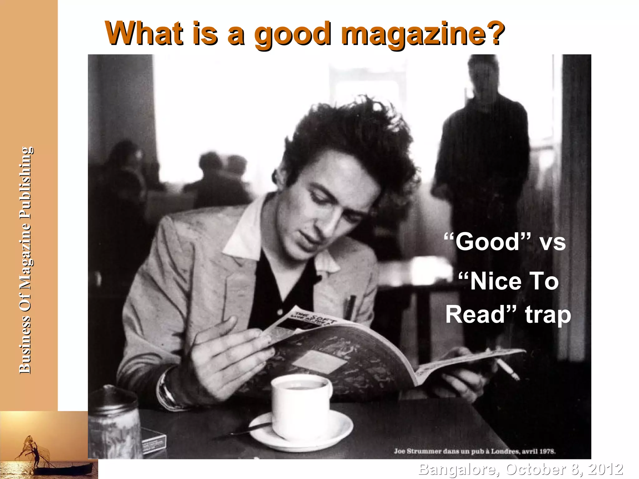 Business Of Magazine Publishing
                                  What is a good magazine?




                                                       “Good” vs
                                                        “Nice To
                                                       Read” trap




                                                    Bangalore, October 8, 2012
 