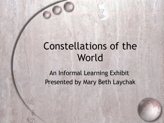 Constellations of the World An Informal Learning Exhibit  Presented by Mary Beth Laychak 