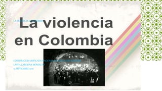 LA VIOLENCIA EN COLOMBIA
CORPORACION UNIFICADA NACIONAL DE EDUCACION SUPERIOR
LAYDA CAROLINA MONSALVO
13-SEPTIEMBRE-2016
 