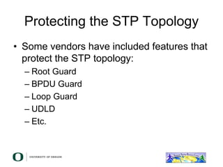 Protecting the STP Topology
• Some vendors have included features that
protect the STP topology:
– Root Guard
– BPDU Guard
– Loop Guard
– UDLD
– Etc.
 