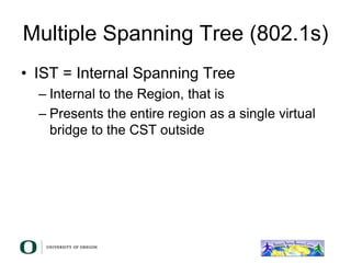 Multiple Spanning Tree (802.1s)
• IST = Internal Spanning Tree
– Internal to the Region, that is
– Presents the entire region as a single virtual
bridge to the CST outside
 